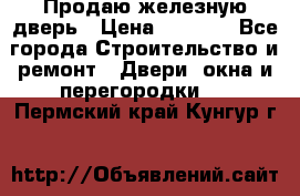 Продаю железную дверь › Цена ­ 5 000 - Все города Строительство и ремонт » Двери, окна и перегородки   . Пермский край,Кунгур г.